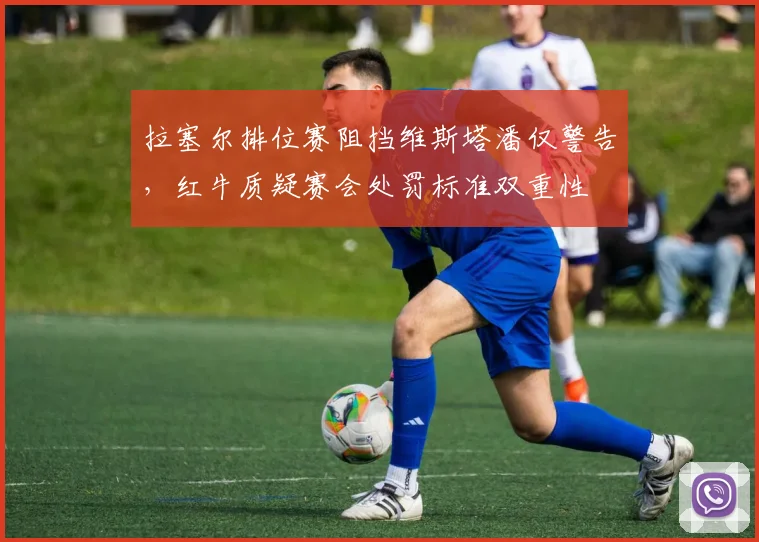 拉塞尔排位赛阻挡维斯塔潘仅警告，红牛质疑赛会处罚标准双重性