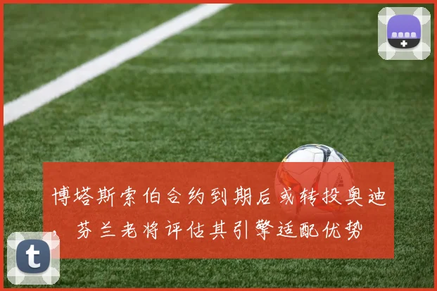 博塔斯索伯合约到期后或转投奥迪,芬兰老将评估其引擎适配优势