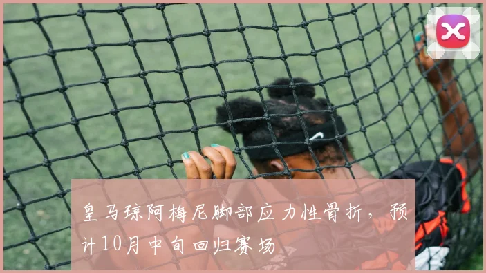 皇马琼阿梅尼脚部应力性骨折，预计10月中旬回归赛场