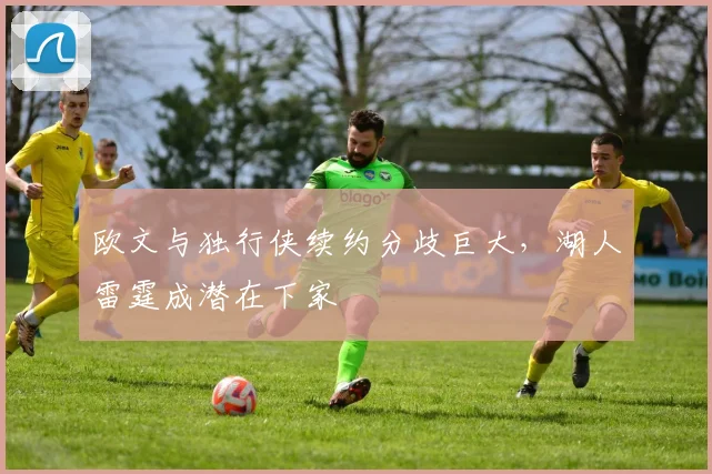 欧文与独行侠续约分歧巨大,湖人雷霆成潜在下家